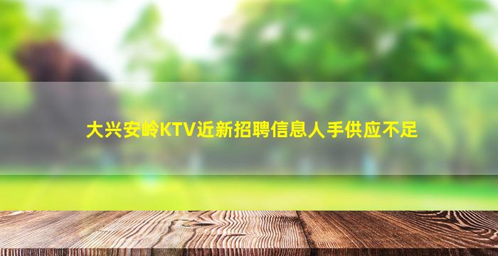 大兴安岭KTV近新招聘信息人手供应不足