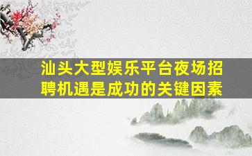 汕头大型娱乐平台夜场招聘机遇是成功的关键因素